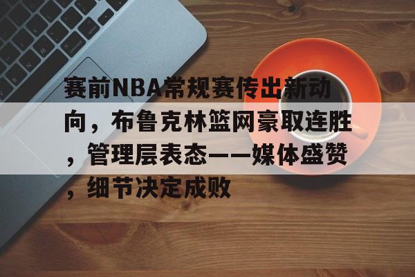半岛体育官方网站-赛前NBA常规赛传出新动向，布鲁克林篮网豪取连胜，管理层表态——媒体盛赞，细节决定成败