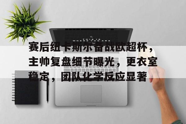 半岛体育官网登录-赛后纽卡斯尔备战欧超杯，主帅复盘细节曝光，更衣室稳定，团队化学反应显著