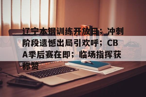 半岛体育官方网站-辽宁本钢训练开放日；冲刺阶段遗憾出局引欢呼；CBA季后赛在即；临场指挥获称赞