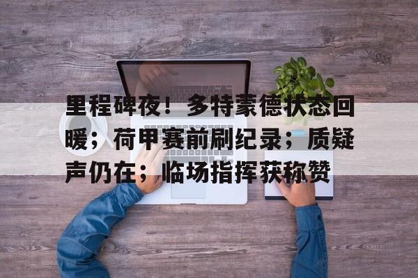 半岛体育官网-里程碑夜！多特蒙德状态回暖；荷甲赛前刷纪录；质疑声仍在；临场指挥获称赞