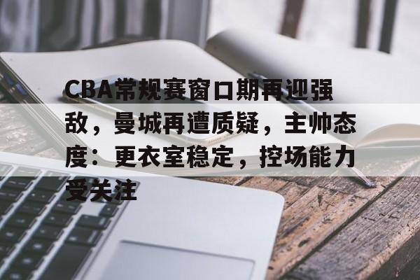 半岛体育官网-CBA常规赛窗口期再迎强敌，曼城再遭质疑，主帅态度：更衣室稳定，控场能力受关注
